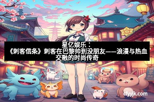 星亿娱乐：《刺客信条》刺客在巴黎帅到没朋友——浪漫与热血交融的时尚传奇